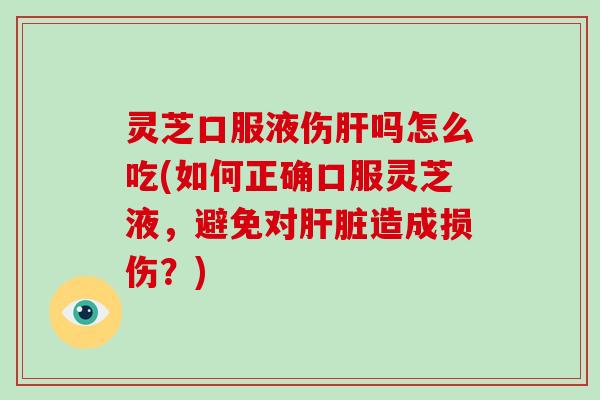 灵芝口服液伤吗怎么吃(如何正确口服灵芝液，避免对造成损伤？)