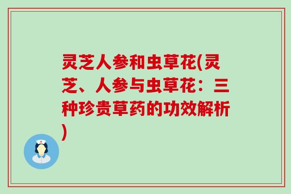 灵芝人参和虫草花(灵芝、人参与虫草花：三种珍贵草药的功效解析)