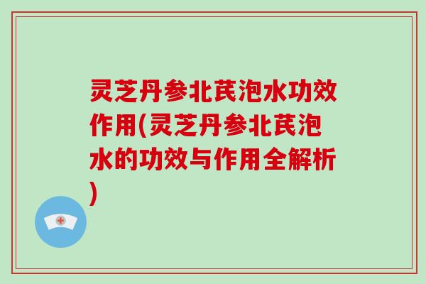 灵芝丹参北芪泡水功效作用(灵芝丹参北芪泡水的功效与作用全解析)