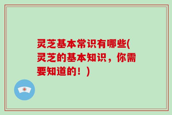 灵芝基本常识有哪些(灵芝的基本知识，你需要知道的！)