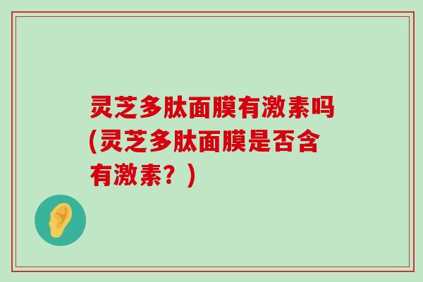 灵芝多肽面膜有激素吗(灵芝多肽面膜是否含有激素？)