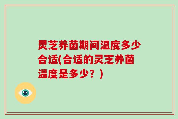 灵芝养菌期间温度多少合适(合适的灵芝养菌温度是多少？)