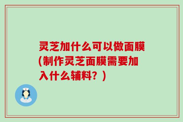 灵芝加什么可以做面膜(制作灵芝面膜需要加入什么辅料？)