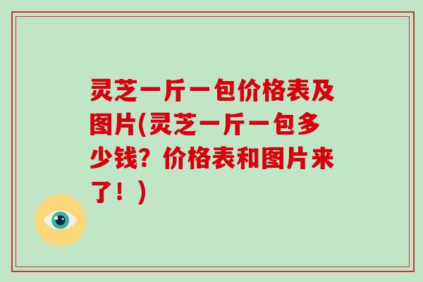 灵芝一斤一包价格表及图片(灵芝一斤一包多少钱？价格表和图片来了！)