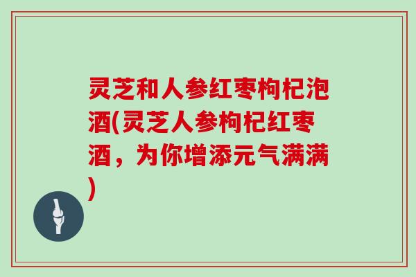 灵芝和人参红枣枸杞泡酒(灵芝人参枸杞红枣酒，为你增添元气满满)