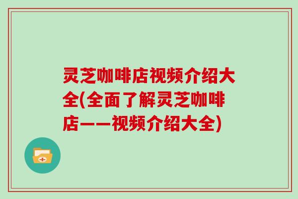 灵芝咖啡店视频介绍大全(全面了解灵芝咖啡店——视频介绍大全)