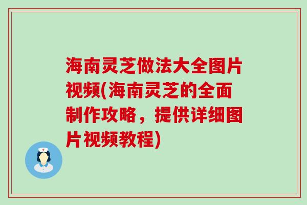 海南灵芝做法大全图片视频(海南灵芝的全面制作攻略，提供详细图片视频教程)