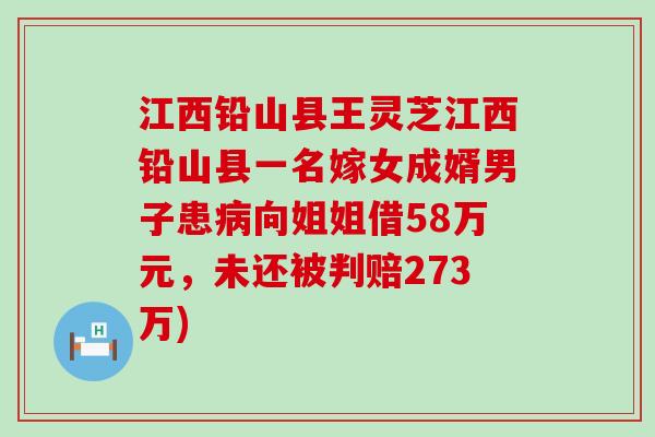 江西铅山县王灵芝江西铅山县一名嫁女成婿男子患向姐姐借58万元，未还被判赔273万)