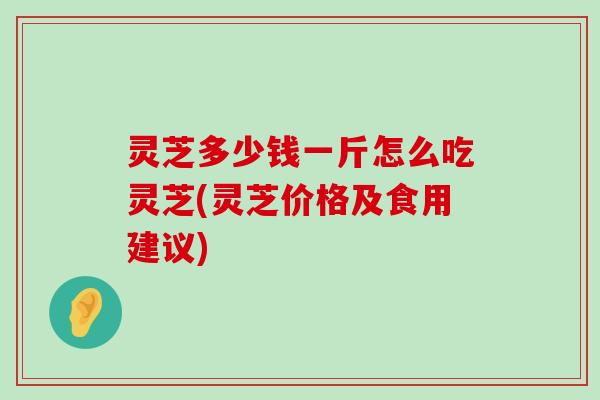 灵芝多少钱一斤怎么吃灵芝(灵芝价格及食用建议)