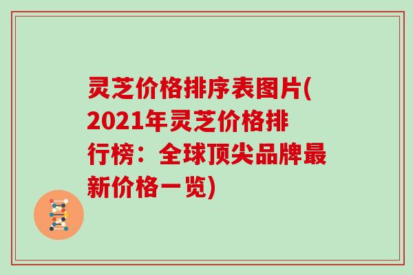 灵芝价格排序表图片(2021年灵芝价格排行榜：全球品牌新价格一览)