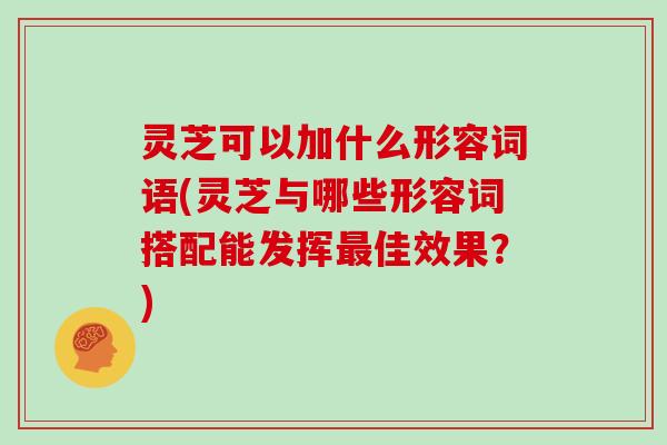 灵芝可以加什么形容词语(灵芝与哪些形容词搭配能发挥佳效果？)