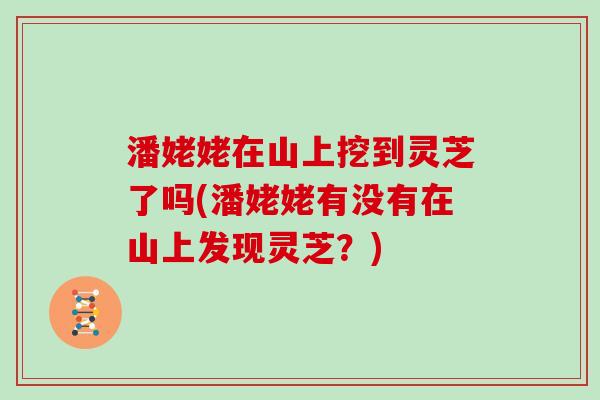 潘姥姥在山上挖到灵芝了吗(潘姥姥有没有在山上发现灵芝？)