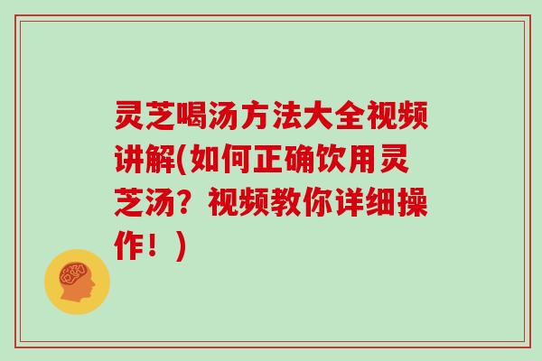 灵芝喝汤方法大全视频讲解(如何正确饮用灵芝汤？视频教你详细操作！)