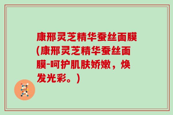 康邢灵芝精华蚕丝面膜(康邢灵芝精华蚕丝面膜-呵护娇嫩，焕发光彩。)