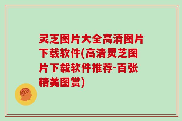 灵芝图片大全高清图片下载软件(高清灵芝图片下载软件推荐-百张精美图赏)