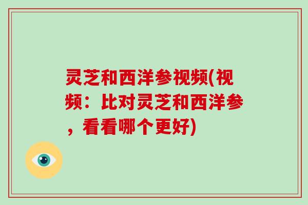 灵芝和西洋参视频(视频：比对灵芝和西洋参，看看哪个更好)