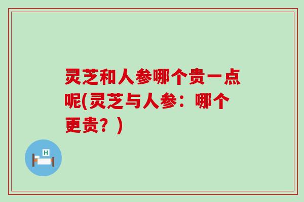 灵芝和人参哪个贵一点呢(灵芝与人参：哪个更贵？)