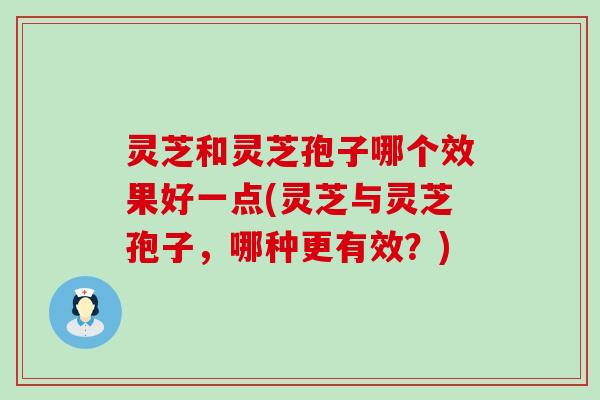 灵芝和灵芝孢子哪个效果好一点(灵芝与灵芝孢子，哪种更有效？)