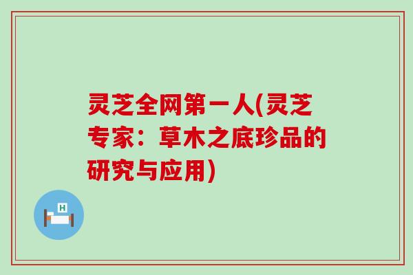 灵芝全网第一人(灵芝专家：草木之底珍品的研究与应用)