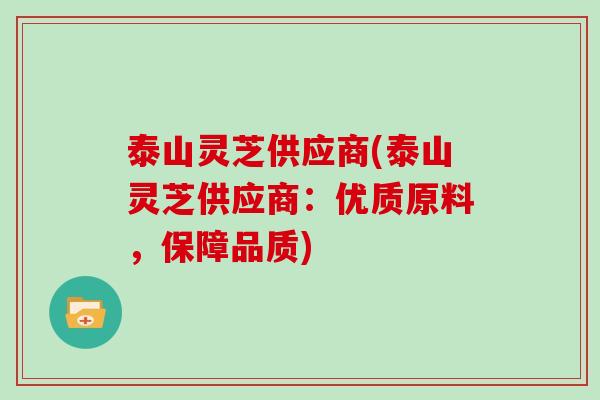 泰山灵芝供应商(泰山灵芝供应商：优质原料，保障品质)