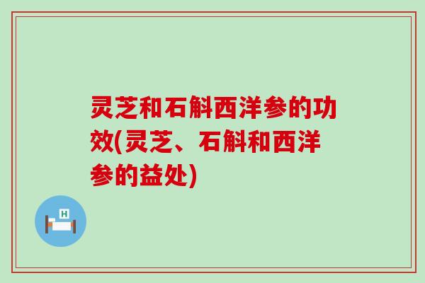 灵芝和石斛西洋参的功效(灵芝、石斛和西洋参的益处)