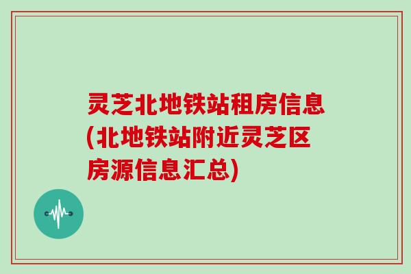 灵芝北地铁站租房信息(北地铁站附近灵芝区房源信息汇总)