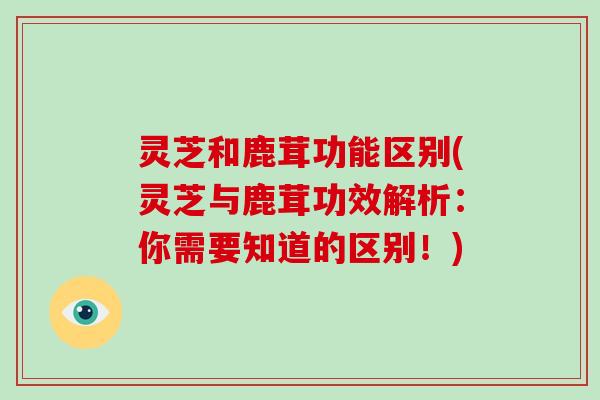 灵芝和鹿茸功能区别(灵芝与鹿茸功效解析：你需要知道的区别！)