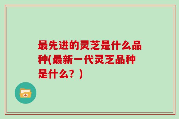 先进的灵芝是什么品种(新一代灵芝品种是什么？)