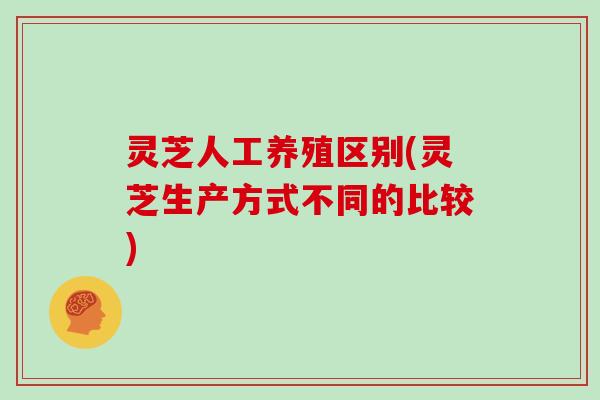 灵芝人工养殖区别(灵芝生产方式不同的比较)