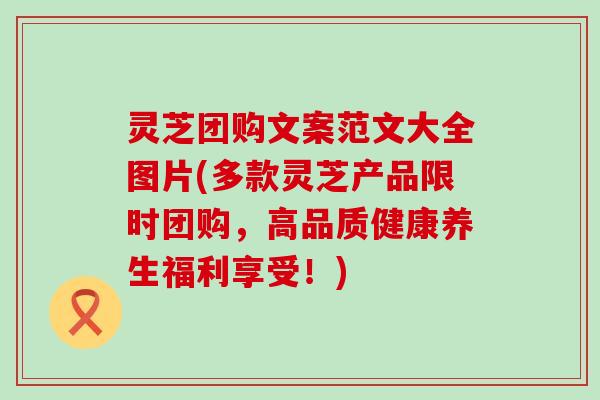 灵芝团购文案范文大全图片(多款灵芝产品限时团购，高品质健康养生福利享受！)