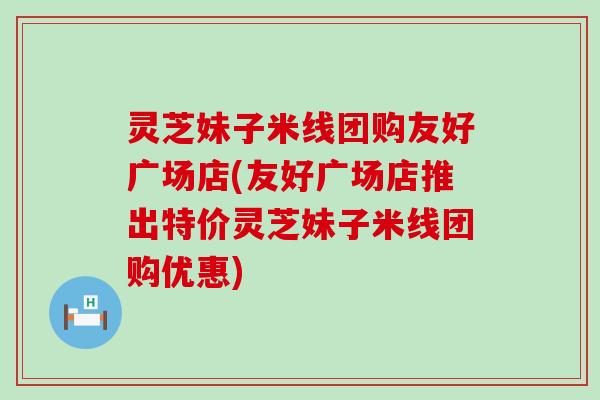 灵芝妹子米线团购友好广场店(友好广场店推出特价灵芝妹子米线团购优惠)