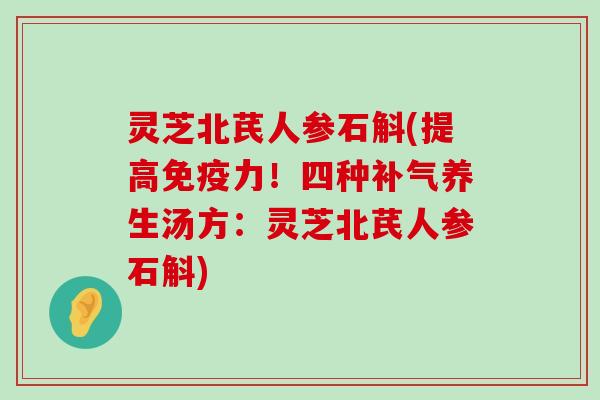 灵芝北芪人参石斛(提高免疫力！四种养生汤方：灵芝北芪人参石斛)