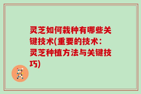 灵芝如何栽种有哪些关键技术(重要的技术：灵芝种植方法与关键技巧)