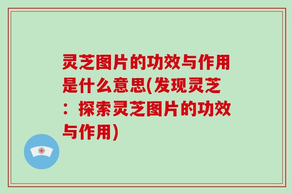 灵芝图片的功效与作用是什么意思(发现灵芝：探索灵芝图片的功效与作用)