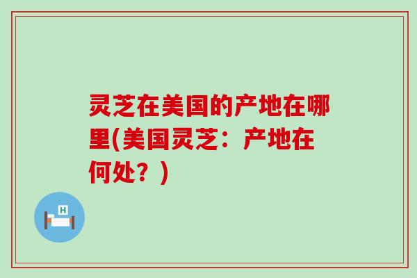 灵芝在美国的产地在哪里(美国灵芝：产地在何处？)