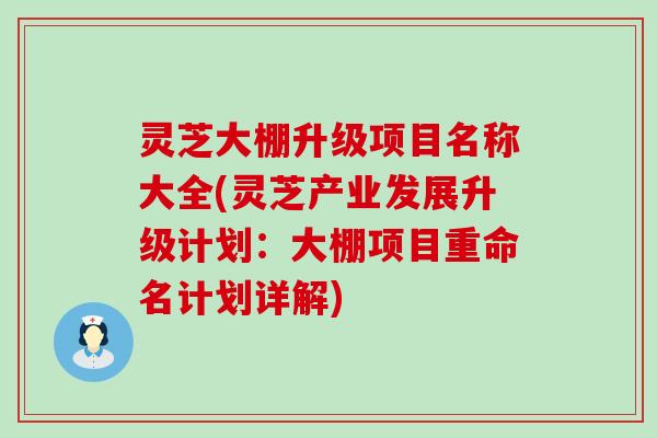 灵芝大棚升级项目名称大全(灵芝产业发展升级计划：大棚项目重命名计划详解)