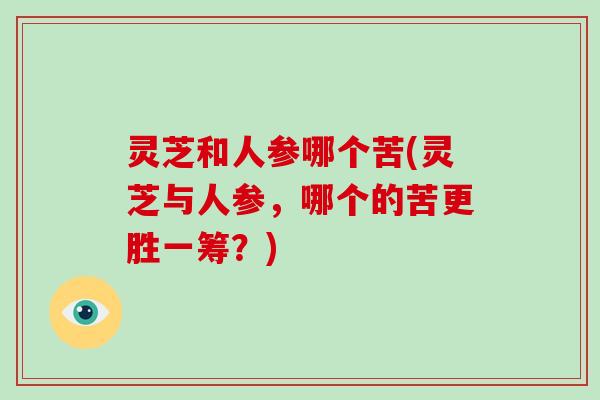 灵芝和人参哪个苦(灵芝与人参，哪个的苦更胜一筹？)