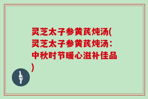 灵芝太子参黄芪炖汤(灵芝太子参黄芪炖汤：中秋时节暖心滋补佳品)