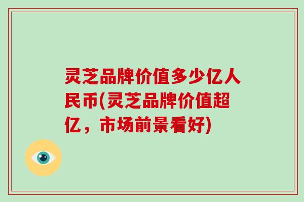 灵芝品牌价值多少亿人民币(灵芝品牌价值超亿，市场前景看好)