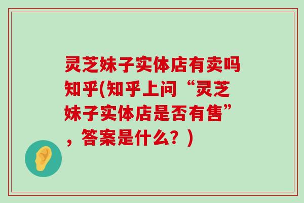 灵芝妹子实体店有卖吗知乎(知乎上问“灵芝妹子实体店是否有售”，答案是什么？)