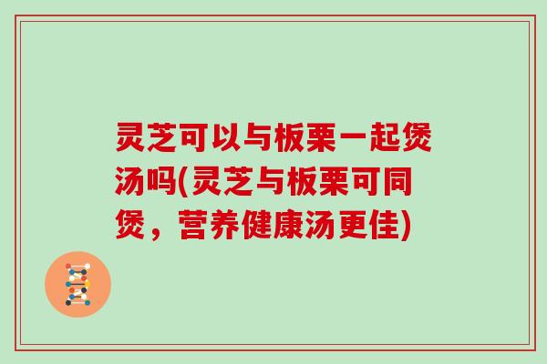 灵芝可以与板栗一起煲汤吗(灵芝与板栗可同煲，营养健康汤更佳)