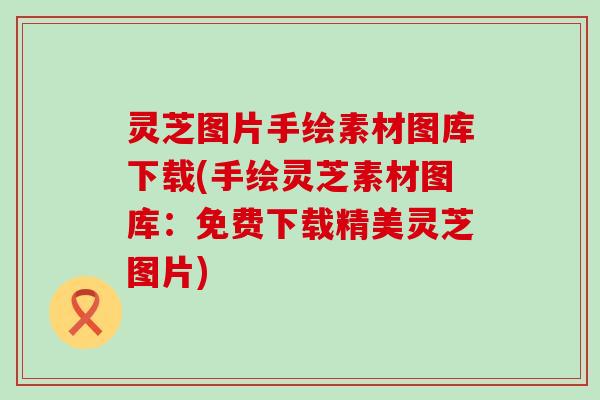 灵芝图片手绘素材图库下载(手绘灵芝素材图库：免费下载精美灵芝图片)