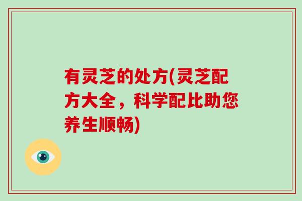 有灵芝的处方(灵芝配方大全，科学配比助您养生顺畅)