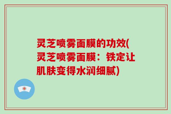 灵芝喷雾面膜的功效(灵芝喷雾面膜：铁定让变得水润细腻)