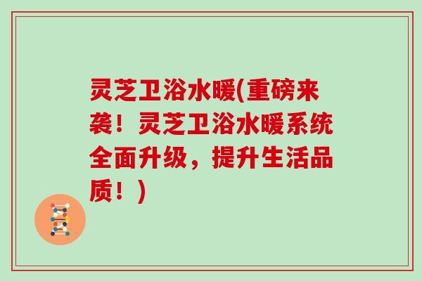 灵芝卫浴水暖(重磅来袭！灵芝卫浴水暖系统全面升级，提升生活品质！)