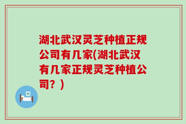 湖北武汉灵芝种植正规公司有几家(湖北武汉有几家正规灵芝种植公司？)