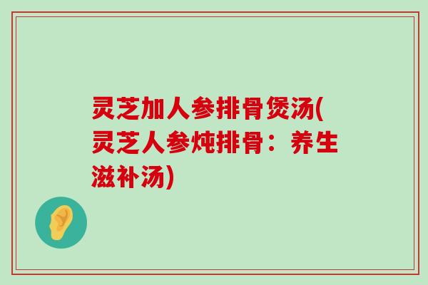 灵芝加人参排骨煲汤(灵芝人参炖排骨：养生滋补汤)