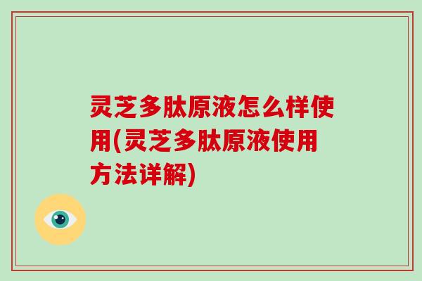 灵芝多肽原液怎么样使用(灵芝多肽原液使用方法详解)