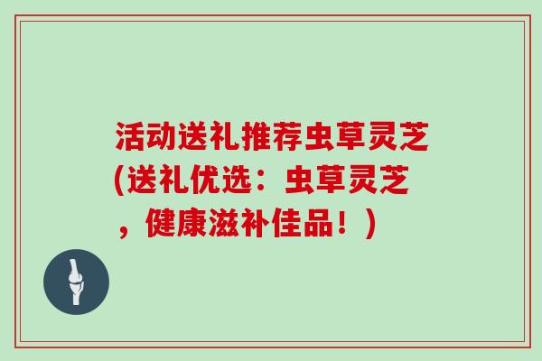 活动送礼推荐虫草灵芝(送礼优选：虫草灵芝，健康滋补佳品！)