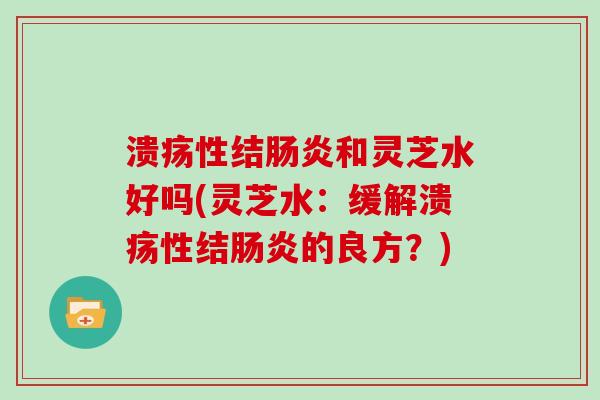 溃疡性结和灵芝水好吗(灵芝水：缓解溃疡性结的良方？)